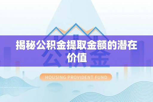 喀什揭秘公积金提取金额的潜在价值