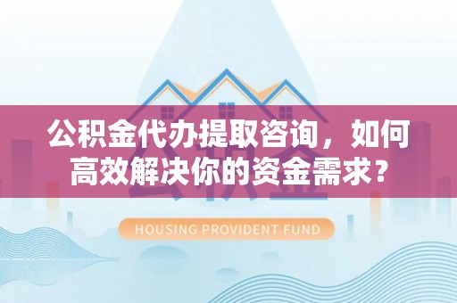 喀什公积金代办提取咨询，如何高效解决你的资金需求？
