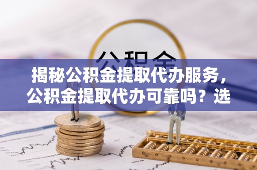 喀什揭秘公积金提取代办服务，公积金提取代办可靠吗？选择需谨慎