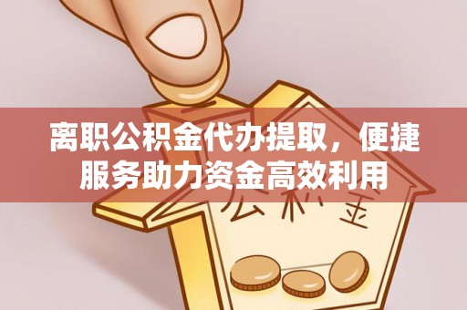 喀什离职公积金代办提取，便捷服务助力资金高效利用