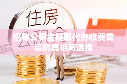 喀什揭秘公积金提取代办收费背后的真相与选择