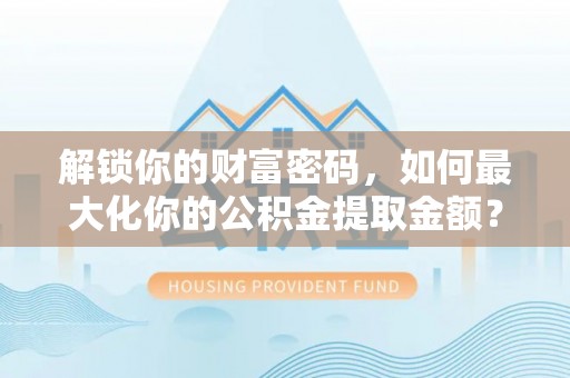 喀什解锁你的财富密码，如何最大化你的公积金提取金额？