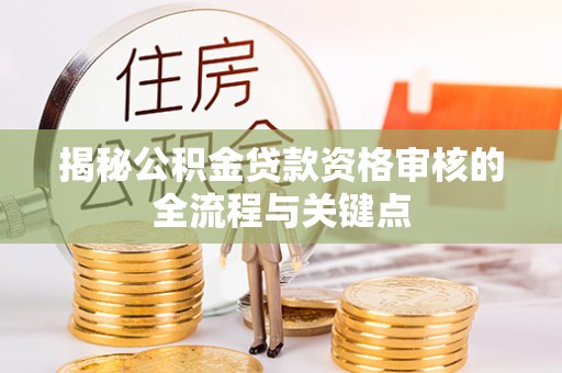 喀什揭秘公积金贷款资格审核的全流程与关键点