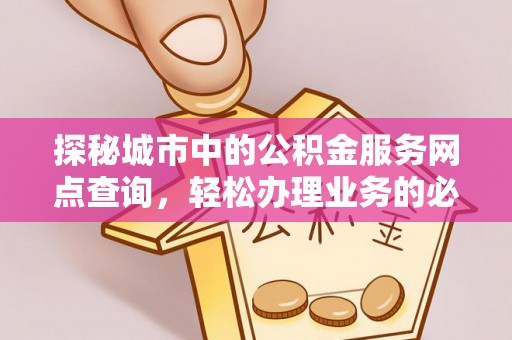 喀什探秘城市中的公积金服务网点查询，轻松办理业务的必备指南