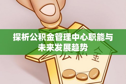 喀什探析公积金管理中心职能与未来发展趋势