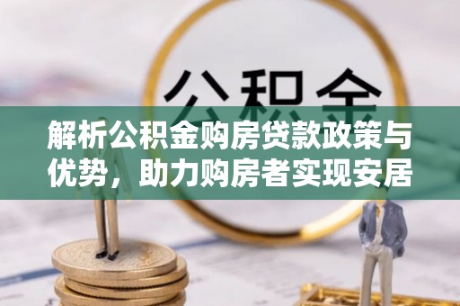 喀什解析公积金购房贷款政策与优势，助力购房者实现安居梦想