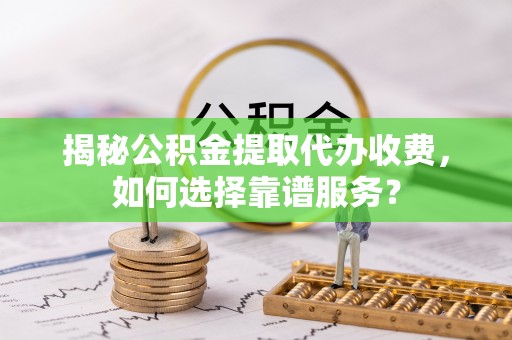 喀什揭秘公积金提取代办收费，如何选择靠谱服务？