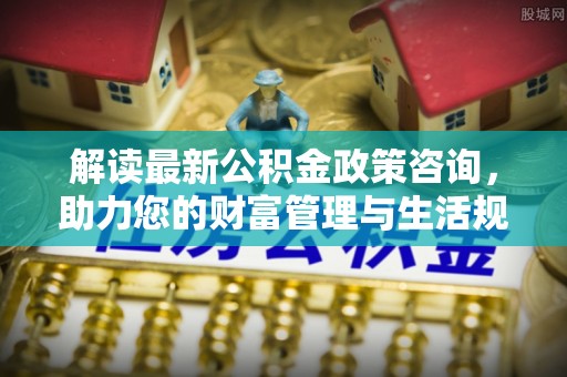 喀什解读最新公积金政策咨询，助力您的财富管理与生活规划