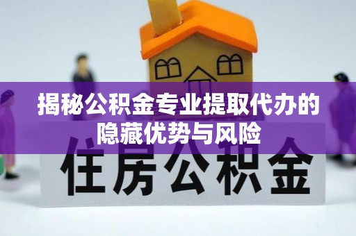 喀什揭秘公积金专业提取代办的隐藏优势与风险