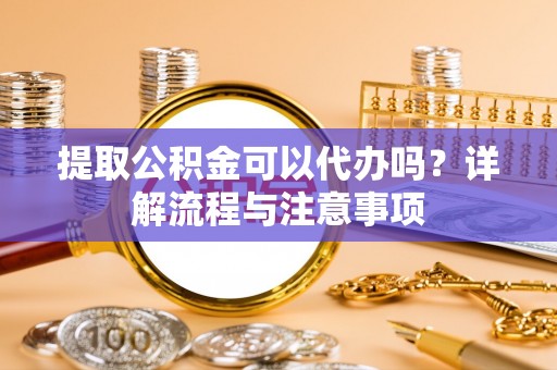 喀什提取公积金可以代办吗？详解流程与注意事项