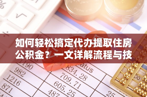 喀什如何轻松搞定代办提取住房公积金？一文详解流程与技巧
