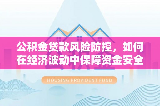 喀什公积金贷款风险防控，如何在经济波动中保障资金安全