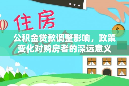 喀什公积金贷款调整影响，政策变化对购房者的深远意义