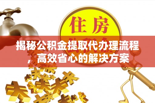 喀什揭秘公积金提取代办理流程，高效省心的解决方案