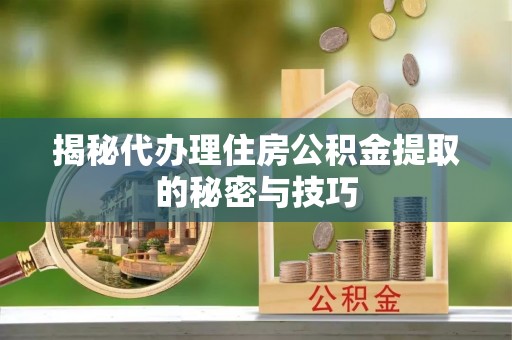 喀什揭秘代办理住房公积金提取的秘密与技巧