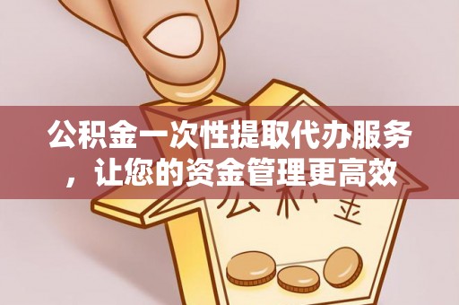 喀什公积金一次性提取代办服务，让您的资金管理更高效