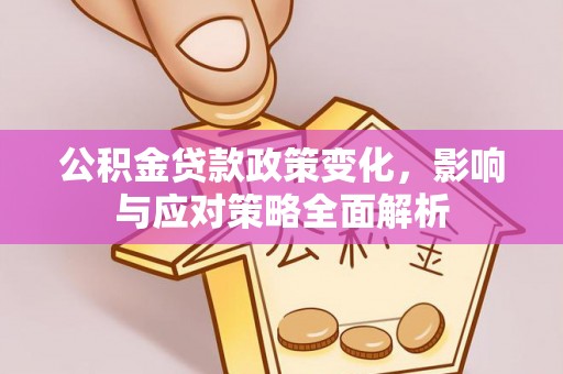 喀什公积金贷款政策变化，影响与应对策略全面解析