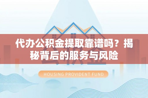 喀什代办公积金提取靠谱吗？揭秘背后的服务与风险