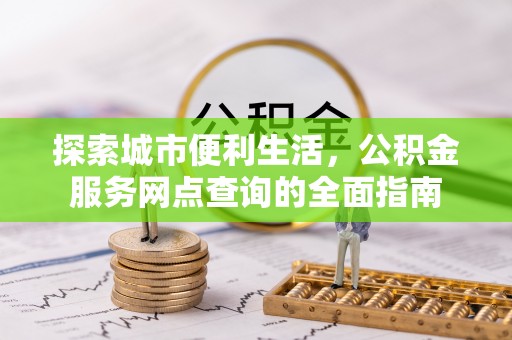 喀什探索城市便利生活，公积金服务网点查询的全面指南