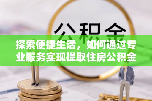 喀什探索便捷生活，如何通过专业服务实现提取住房公积金代办