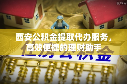 喀什西安公积金提取代办服务，高效便捷的理财助手