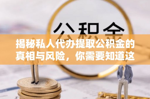 喀什揭秘私人代办提取公积金的真相与风险，你需要知道这些！