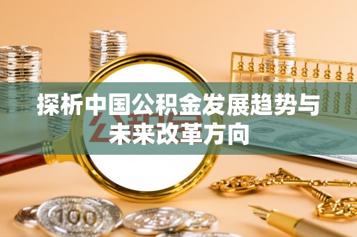 喀什探析中国公积金发展趋势与未来改革方向