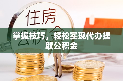 喀什掌握技巧，轻松实现代办提取公积金