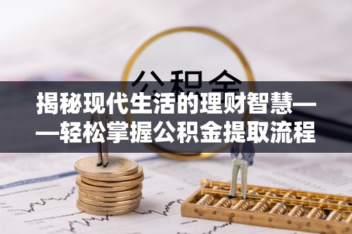 喀什揭秘现代生活的理财智慧——轻松掌握公积金提取流程的实用指南