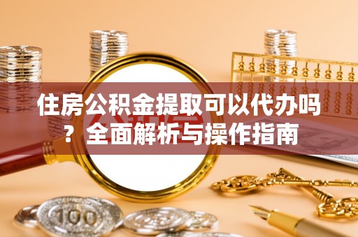 喀什住房公积金提取可以代办吗？全面解析与操作指南