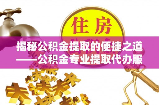 喀什揭秘公积金提取的便捷之道——公积金专业提取代办服务解析