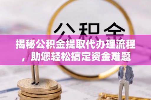 喀什揭秘公积金提取代办理流程，助您轻松搞定资金难题