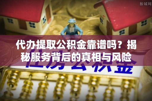喀什代办提取公积金靠谱吗？揭秘服务背后的真相与风险