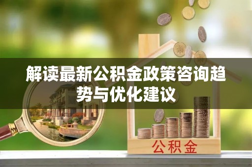 喀什解读最新公积金政策咨询趋势与优化建议