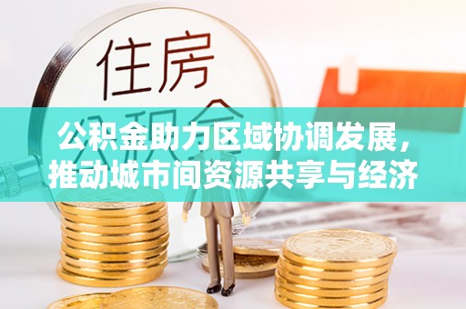 喀什公积金助力区域协调发展，推动城市间资源共享与经济均衡发展
