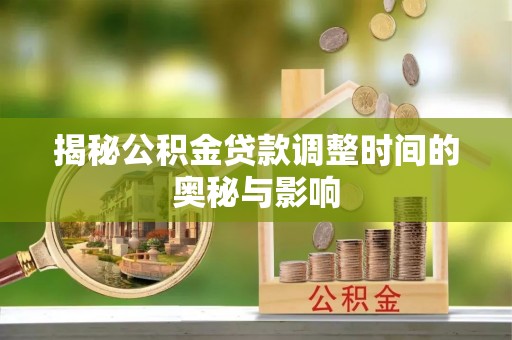 喀什揭秘公积金贷款调整时间的奥秘与影响