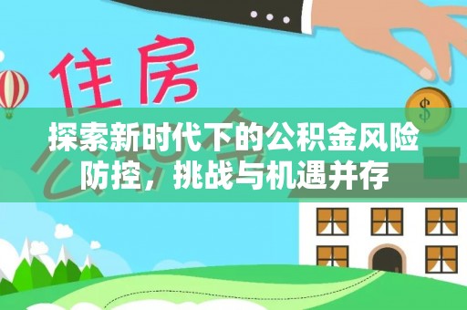 喀什探索新时代下的公积金风险防控，挑战与机遇并存