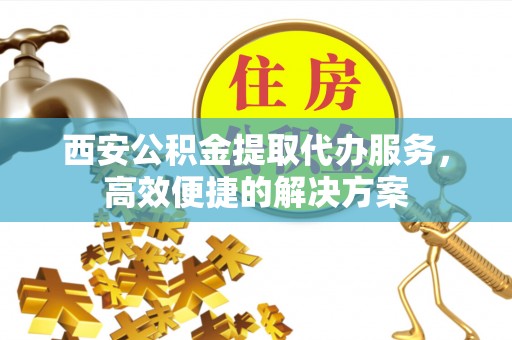 喀什西安公积金提取代办服务，高效便捷的解决方案