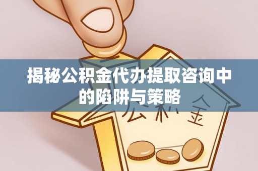 喀什揭秘公积金代办提取咨询中的陷阱与策略