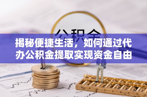 喀什揭秘便捷生活，如何通过代办公积金提取实现资金自由