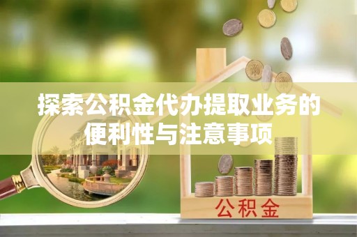 喀什探索公积金代办提取业务的便利性与注意事项