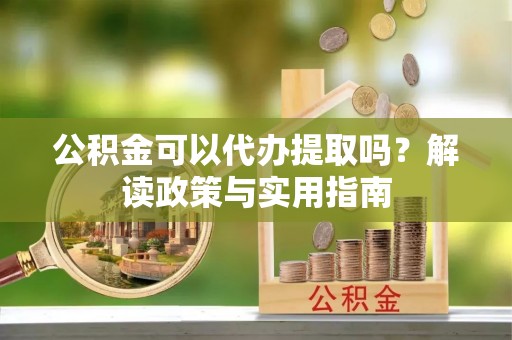 喀什公积金可以代办提取吗？解读政策与实用指南