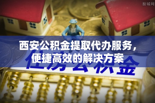 喀什西安公积金提取代办服务，便捷高效的解决方案