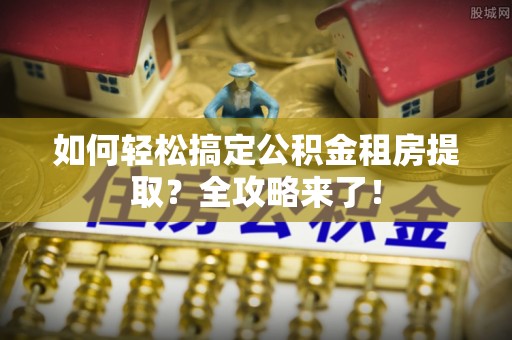 喀什如何轻松搞定公积金租房提取？全攻略来了！