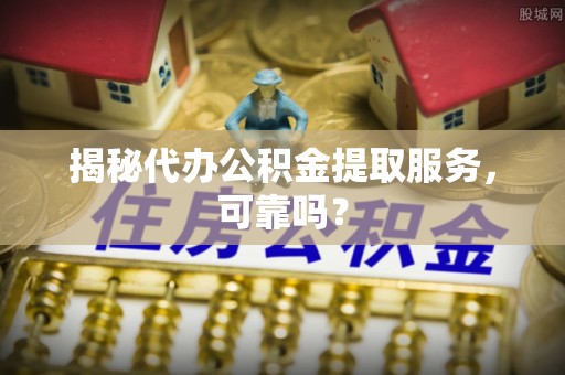 喀什揭秘代办公积金提取服务，可靠吗？