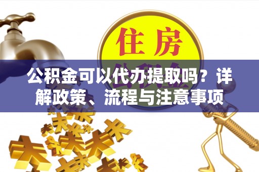 喀什公积金可以代办提取吗？详解政策、流程与注意事项
