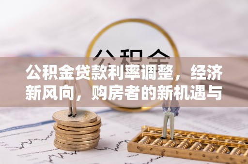 喀什公积金贷款利率调整，经济新风向，购房者的新机遇与挑战