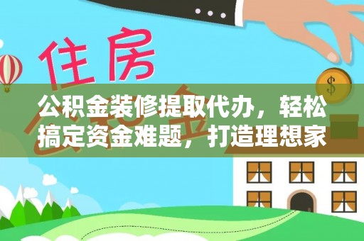 喀什公积金装修提取代办，轻松搞定资金难题，打造理想家居