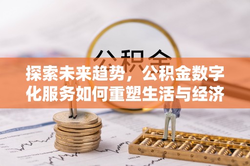 喀什探索未来趋势，公积金数字化服务如何重塑生活与经济