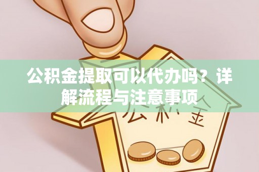 喀什公积金提取可以代办吗？详解流程与注意事项